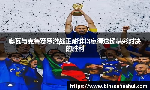 奥瓦与克鲁赛罗激战正酣谁将赢得这场精彩对决的胜利