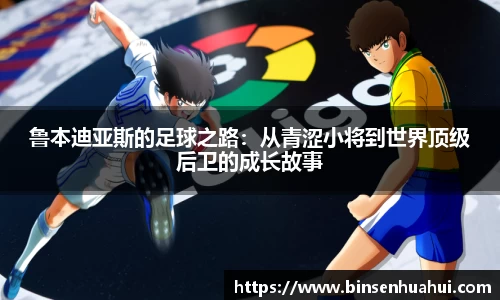 鲁本迪亚斯的足球之路：从青涩小将到世界顶级后卫的成长故事