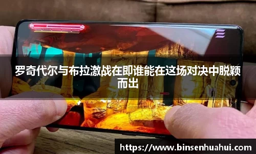 罗奇代尔与布拉激战在即谁能在这场对决中脱颖而出