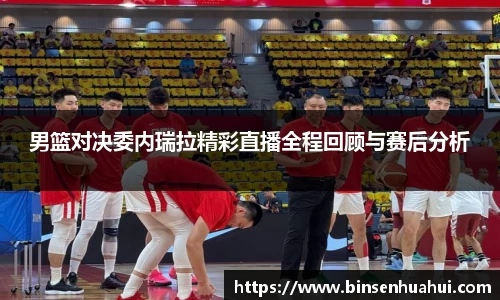 男篮对决委内瑞拉精彩直播全程回顾与赛后分析