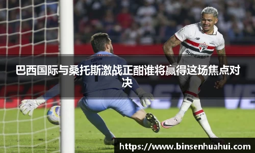 巴西国际与桑托斯激战正酣谁将赢得这场焦点对决