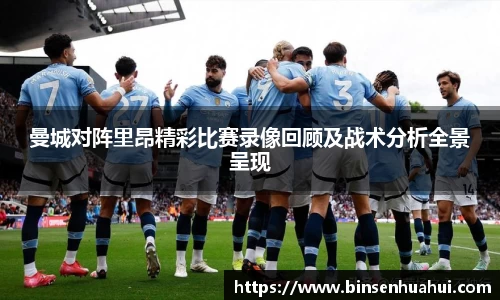 曼城对阵里昂精彩比赛录像回顾及战术分析全景呈现
