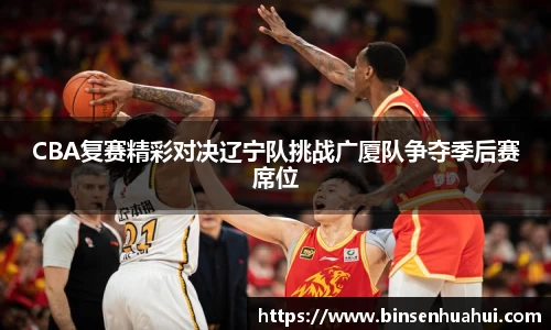 CBA复赛精彩对决辽宁队挑战广厦队争夺季后赛席位