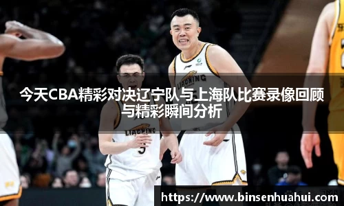 今天CBA精彩对决辽宁队与上海队比赛录像回顾与精彩瞬间分析