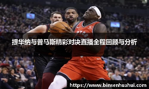 提华纳与普马斯精彩对决直播全程回顾与分析