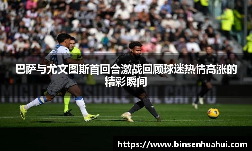 巴萨与尤文图斯首回合激战回顾球迷热情高涨的精彩瞬间