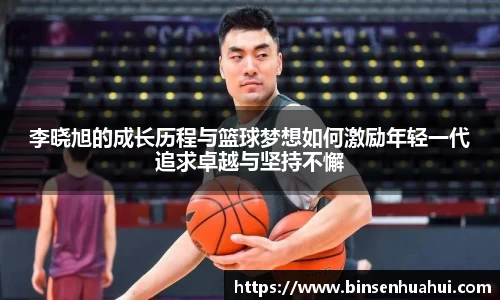 李晓旭的成长历程与篮球梦想如何激励年轻一代追求卓越与坚持不懈