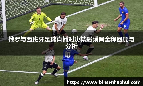 俄罗与西班牙足球直播对决精彩瞬间全程回顾与分析