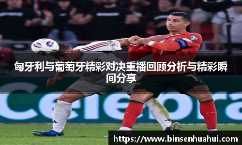 匈牙利与葡萄牙精彩对决重播回顾分析与精彩瞬间分享