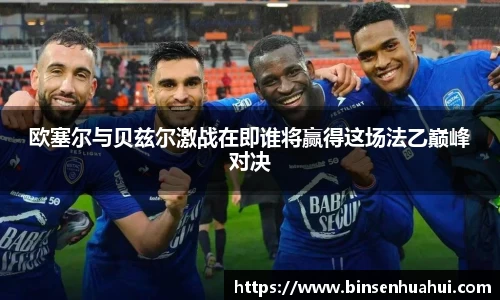 欧塞尔与贝兹尔激战在即谁将赢得这场法乙巅峰对决