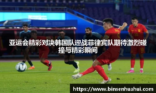 亚运会精彩对决韩国队迎战菲律宾队期待激烈碰撞与精彩瞬间