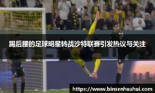 踢后腰的足球明星转战沙特联赛引发热议与关注